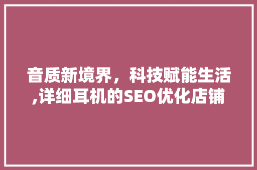 音质新境界，科技赋能生活,详细耳机的SEO优化店铺描述写作  第1张