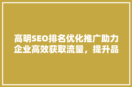 高明SEO排名优化推广助力企业高效获取流量，提升品牌影响力