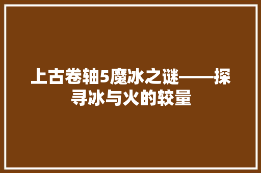 上古卷轴5魔冰之谜——探寻冰与火的较量