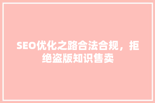 SEO优化之路合法合规，拒绝盗版知识售卖