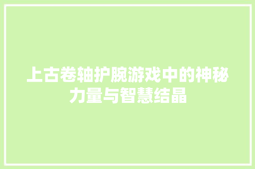 上古卷轴护腕游戏中的神秘力量与智慧结晶
