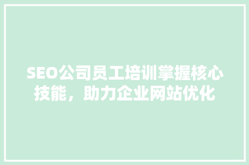 SEO公司员工培训掌握核心技能，助力企业网站优化