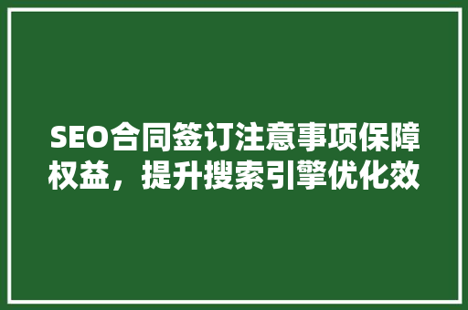 SEO合同签订注意事项保障权益，提升搜索引擎优化效果