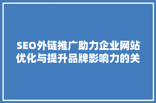 SEO外链推广助力企业网站优化与提升品牌影响力的关键步骤