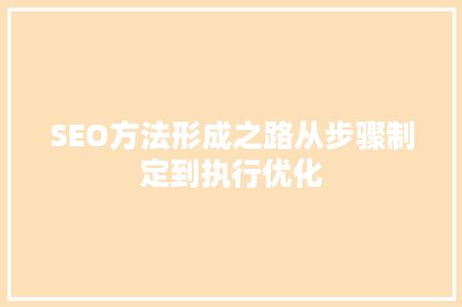 SEO方法形成之路从步骤制定到执行优化