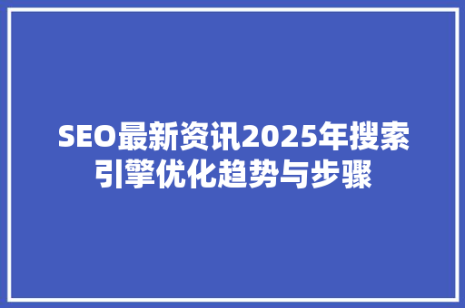 SEO最新资讯2025年搜索引擎优化趋势与步骤