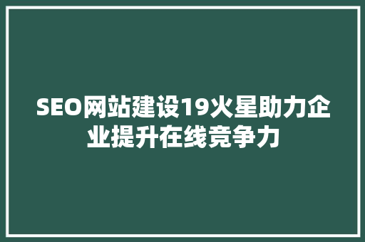 SEO网站建设19火星助力企业提升在线竞争力