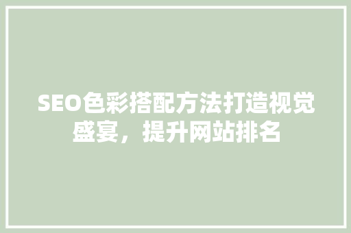 SEO色彩搭配方法打造视觉盛宴，提升网站排名