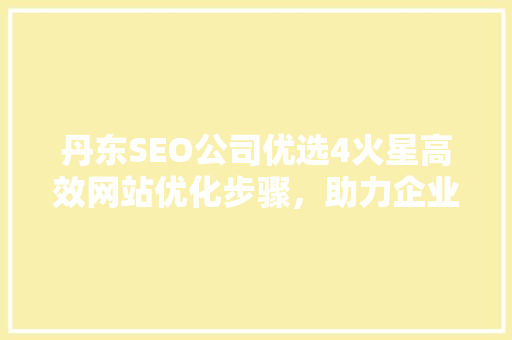 丹东SEO公司优选4火星高效网站优化步骤，助力企业腾飞