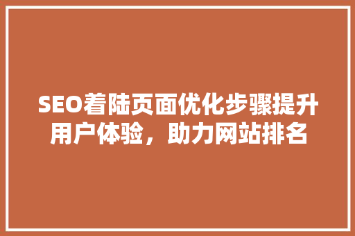 SEO着陆页面优化步骤提升用户体验，助力网站排名