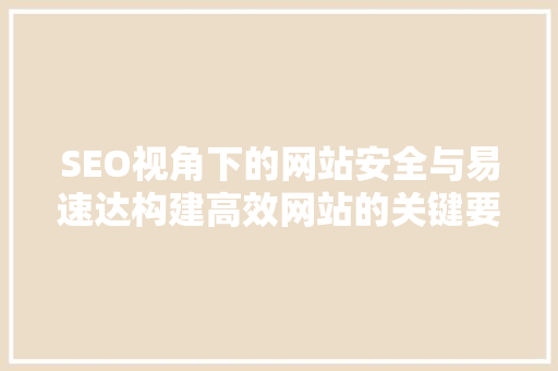 SEO视角下的网站安全与易速达构建高效网站的关键要素
