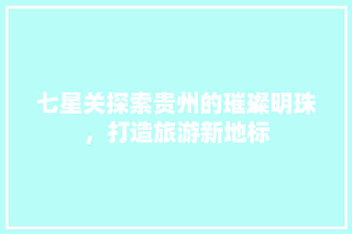 七星关探索贵州的璀璨明珠，打造旅游新地标