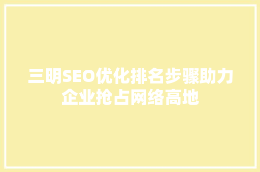 三明SEO优化排名步骤助力企业抢占网络高地