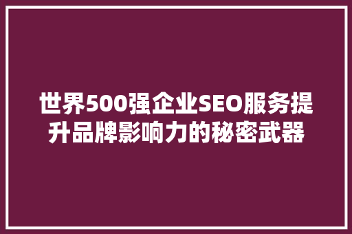 世界500强企业SEO服务提升品牌影响力的秘密武器