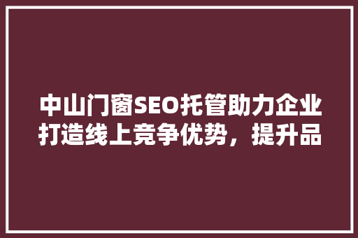 中山门窗SEO托管助力企业打造线上竞争优势，提升品牌知名度