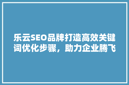 乐云SEO品牌打造高效关键词优化步骤，助力企业腾飞