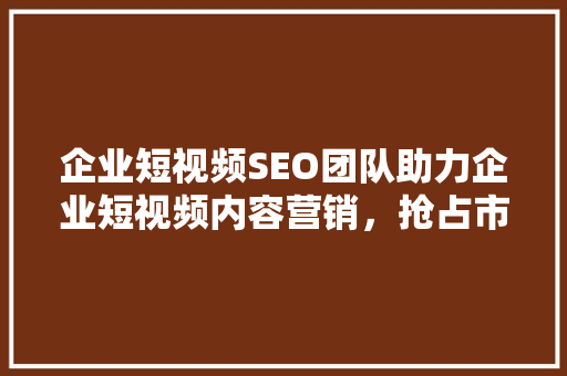 企业短视频SEO团队助力企业短视频内容营销，抢占市场先机