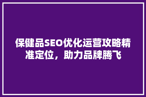保健品SEO优化运营攻略精准定位，助力品牌腾飞
