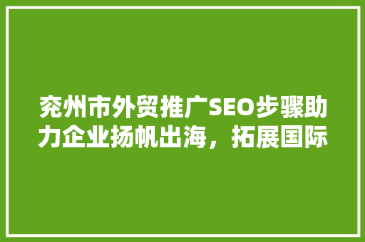 兖州市外贸推广SEO步骤助力企业扬帆出海，拓展国际市场