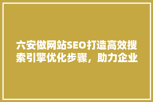 六安做网站SEO打造高效搜索引擎优化步骤，助力企业腾飞