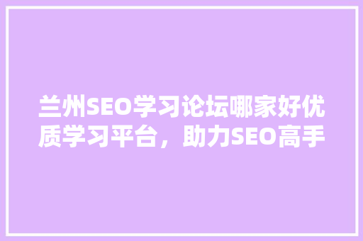兰州SEO学习论坛哪家好优质学习平台，助力SEO高手成长