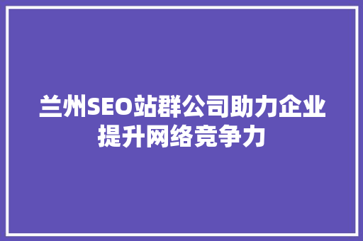 兰州SEO站群公司助力企业提升网络竞争力
