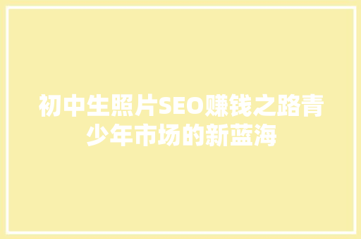 初中生照片SEO赚钱之路青少年市场的新蓝海