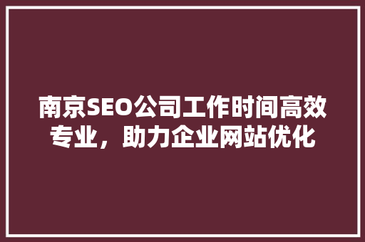 南京SEO公司工作时间高效专业，助力企业网站优化