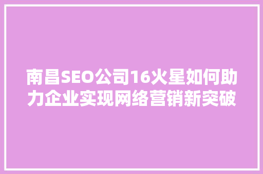 南昌SEO公司16火星如何助力企业实现网络营销新突破