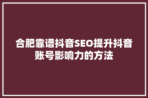 合肥靠谱抖音SEO提升抖音账号影响力的方法