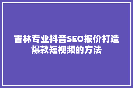 吉林专业抖音SEO报价打造爆款短视频的方法