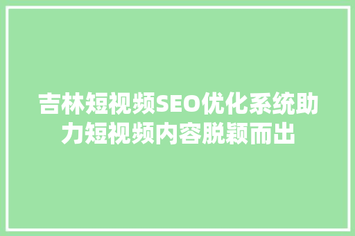 吉林短视频SEO优化系统助力短视频内容脱颖而出