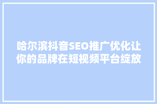 哈尔滨抖音SEO推广优化让你的品牌在短视频平台绽放光彩  第1张