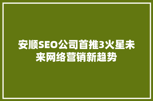 安顺SEO公司首推3火星未来网络营销新趋势