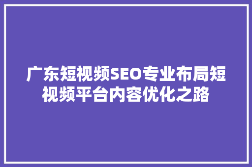 广东短视频SEO专业布局短视频平台内容优化之路
