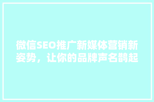 微信SEO推广新媒体营销新姿势，让你的品牌声名鹊起