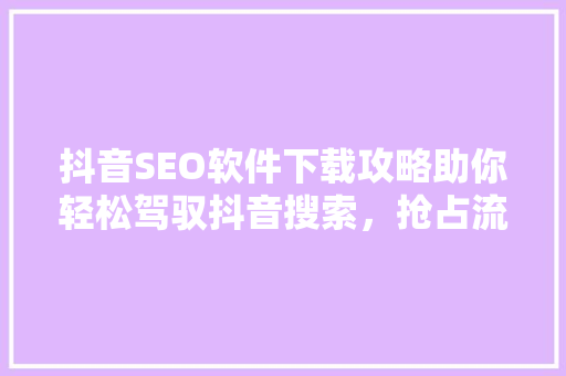抖音SEO软件下载攻略助你轻松驾驭抖音搜索，抢占流量高地