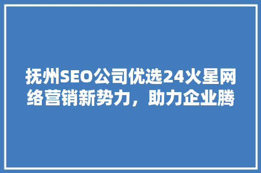 抚州SEO公司优选24火星网络营销新势力，助力企业腾飞