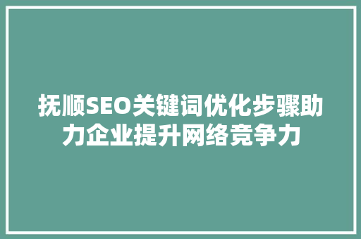 抚顺SEO关键词优化步骤助力企业提升网络竞争力