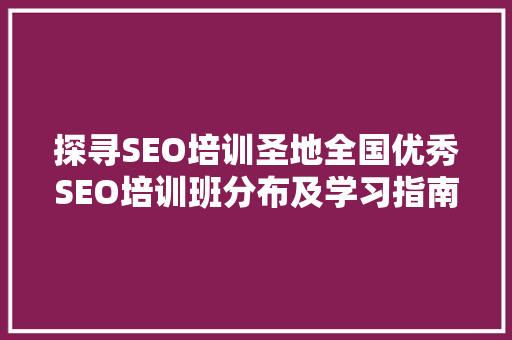 探寻SEO培训圣地全国优秀SEO培训班分布及学习指南