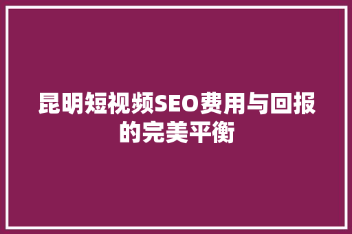 昆明短视频SEO费用与回报的完美平衡
