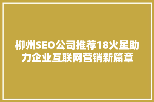 柳州SEO公司推荐18火星助力企业互联网营销新篇章