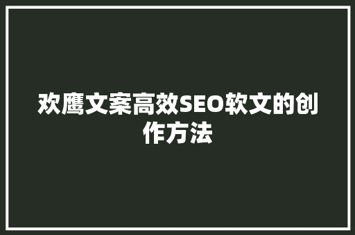 欢鹰文案高效SEO软文的创作方法  第1张