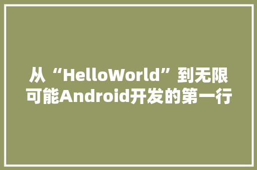 从“HelloWorld”到无限可能Android开发的第一行代码的启示