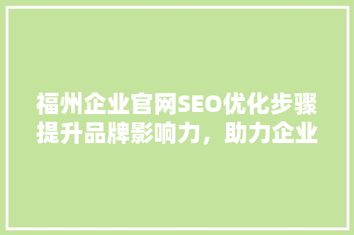 福州企业官网SEO优化步骤提升品牌影响力，助力企业腾飞