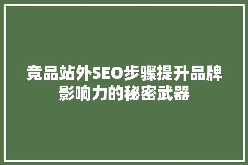 竞品站外SEO步骤提升品牌影响力的秘密武器