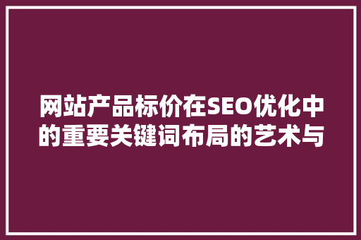 网站产品标价在SEO优化中的重要关键词布局的艺术与方法