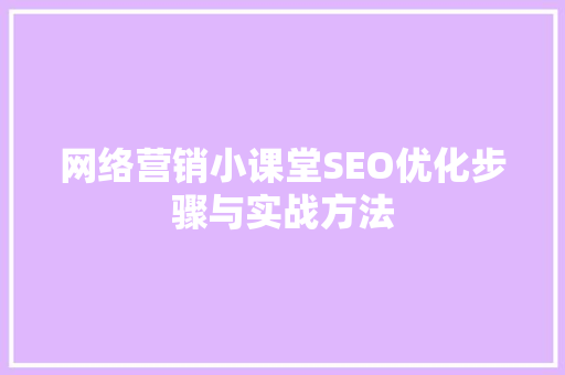 网络营销小课堂SEO优化步骤与实战方法