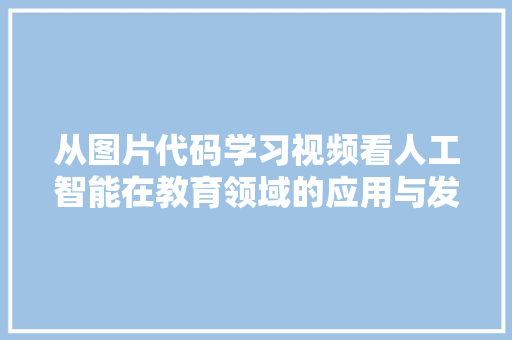 从图片代码学习视频看人工智能在教育领域的应用与发展