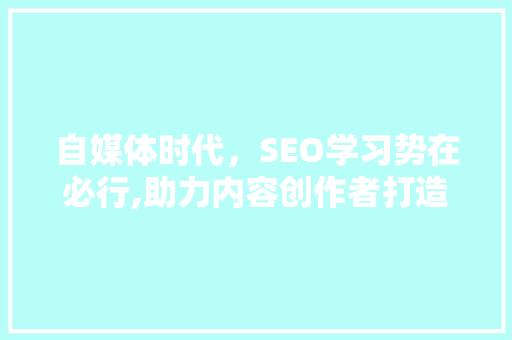 自媒体时代，SEO学习势在必行,助力内容创作者打造爆款文章